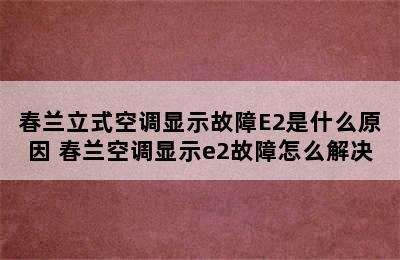 春兰立式空调显示故障E2是什么原因 春兰空调显示e2故障怎么解决